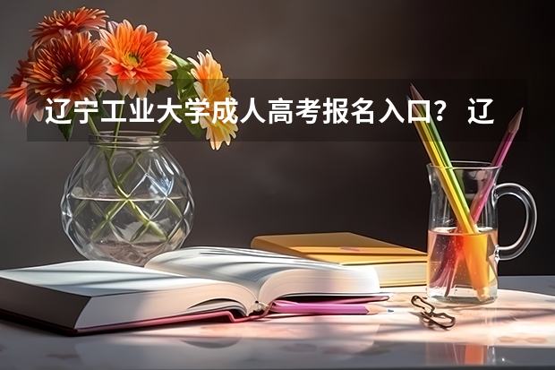辽宁工业大学成人高考报名入口？ 辽宁科技大学成人高考报名入口？