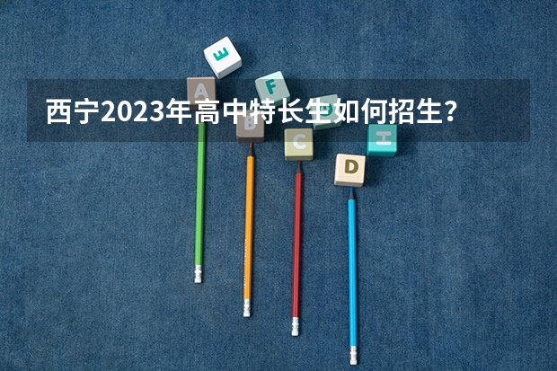 西宁2023年高中特长生如何招生？