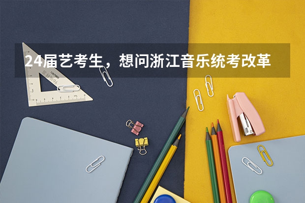 24届艺考生，想问浙江音乐统考改革后难考吗，都考什么？