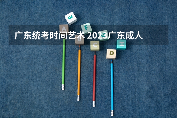 广东统考时间艺术 2023广东成人高考考试时间及开考科目？