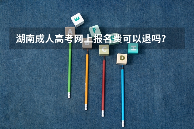 湖南成人高考网上报名费可以退吗？