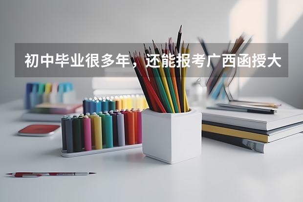 初中毕业很多年，还能报考广西函授大专吗？