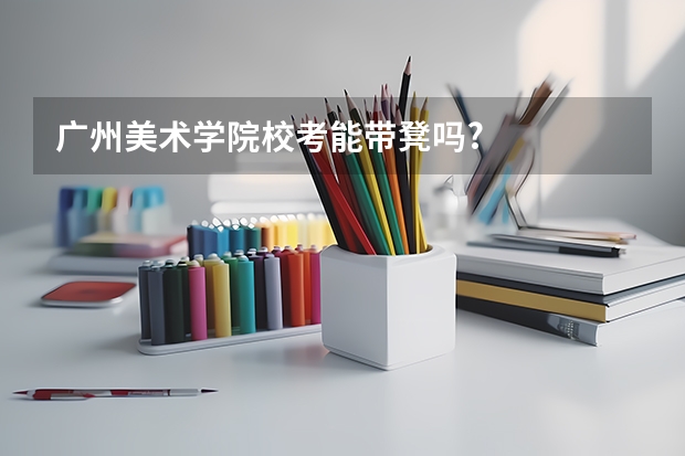 广州美术学院校考能带凳吗?