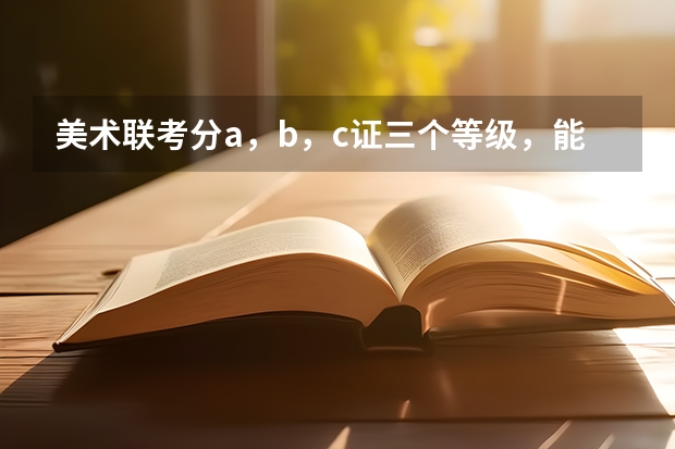 美术联考分a，b，c证三个等级，能不能告诉我a，b，c证分别能报什么学校