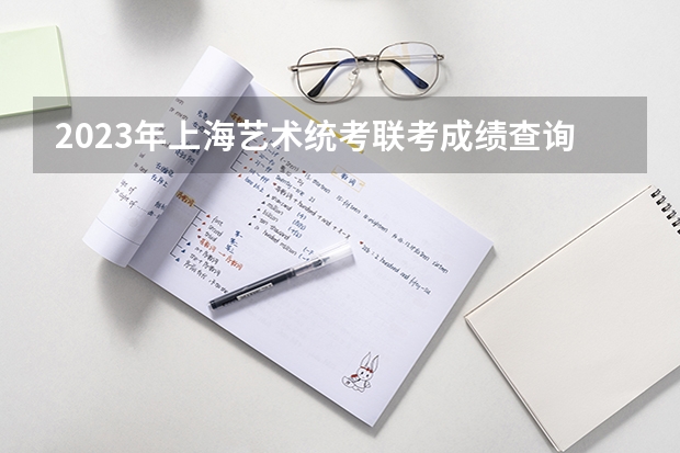 2023年上海艺术统考/联考成绩查询时间及入口（上海市艺考时间安排）