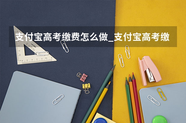 支付宝高考缴费怎么做_支付宝高考缴费流程