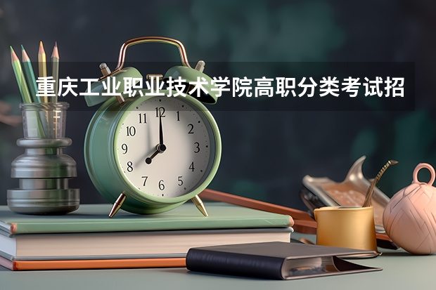 重庆工业职业技术学院高职分类考试招生章程（重庆市中等职业学校招生工作实施办法的重庆市中等职业学校招生工作实施办法）