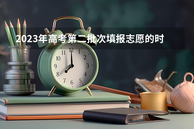 2023年高考第二批次填报志愿的时间大概在什么时候？
