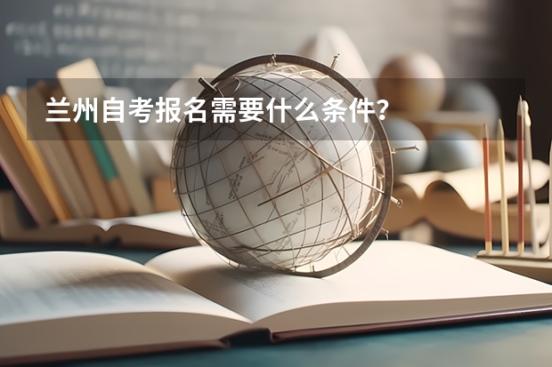 兰州自考报名需要什么条件？