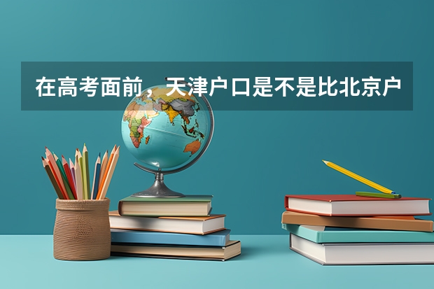 在高考面前，天津户口是不是比北京户口还占优势？ 武清城关高中高考一本率