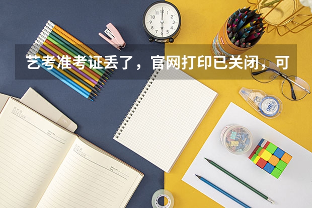 艺考准考证丢了，官网打印已关闭，可是校考报名确认要用，怎么办。