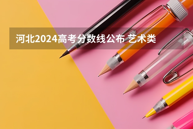 河北2024高考分数线公布 艺术类最低录取控制线 河北本科一批投档线