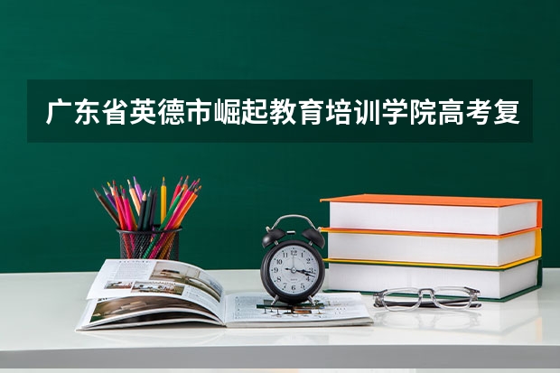 广东省英德市崛起教育培训学院高考复读班是什么时候开办的？