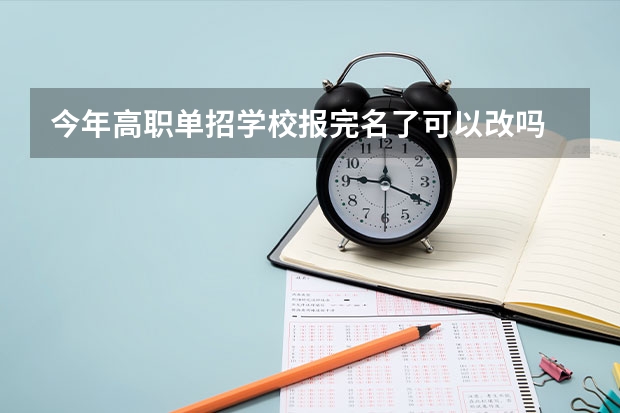 今年高职单招学校报完名了可以改吗