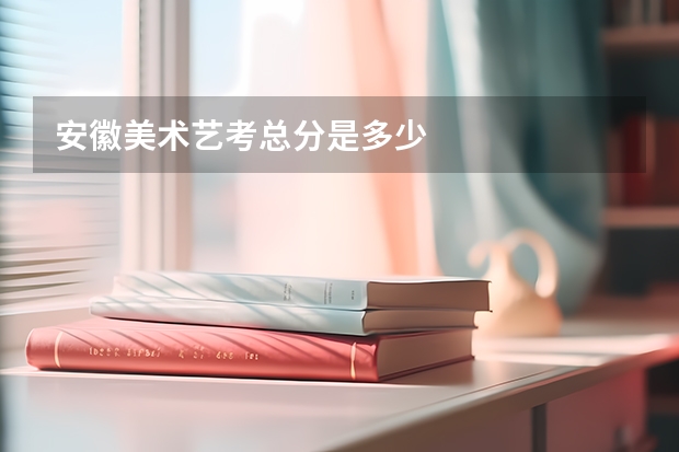安徽美术艺考总分是多少
