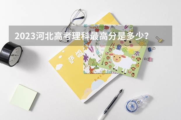 2023河北高考理科最高分是多少？
