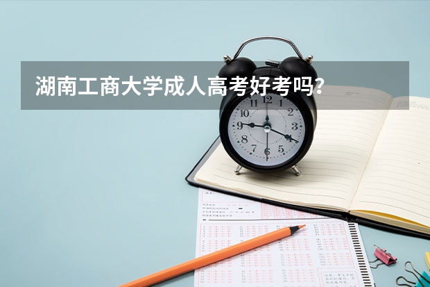 湖南工商大学成人高考好考吗？