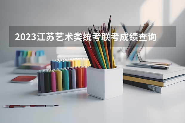 2023江苏艺术类统考/联考成绩查询时间（2023江苏省美术统考人数）