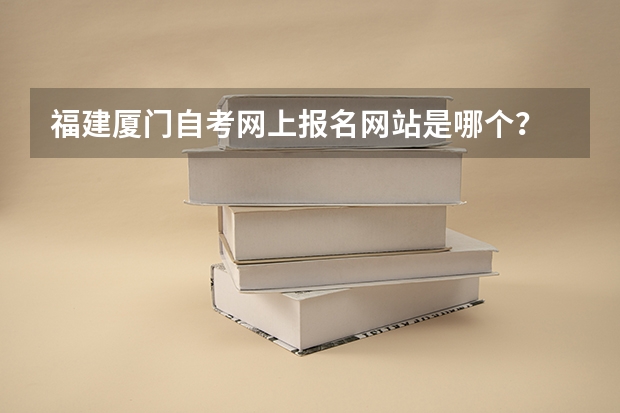 福建厦门自考网上报名网站是哪个?