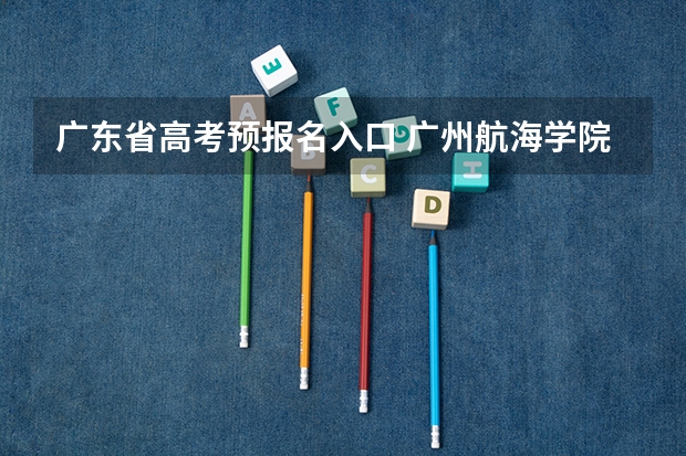 广东省高考预报名入口 广州航海学院成人高考报名入口？