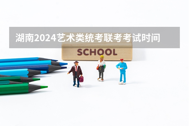 湖南2024艺术类统考/联考考试时间什么时候