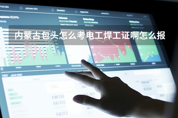 内蒙古包头怎么考电工焊工证啊怎么报名考试？都需要什么条件