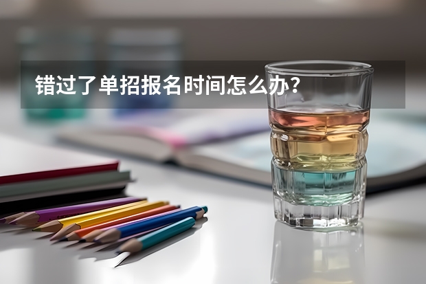 错过了单招报名时间怎么办？