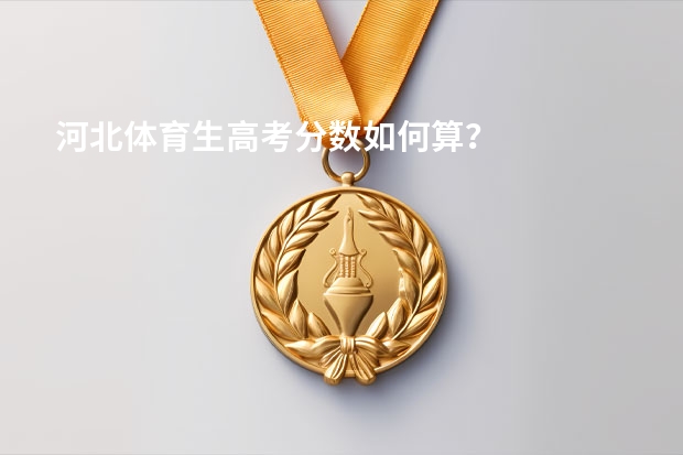 河北体育生高考分数如何算？