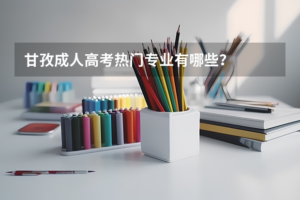 甘孜成人高考热门专业有哪些？