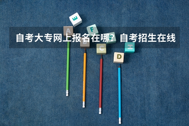 自考大专网上报名在哪?自考招生在线报名? 成人高考报名时间?