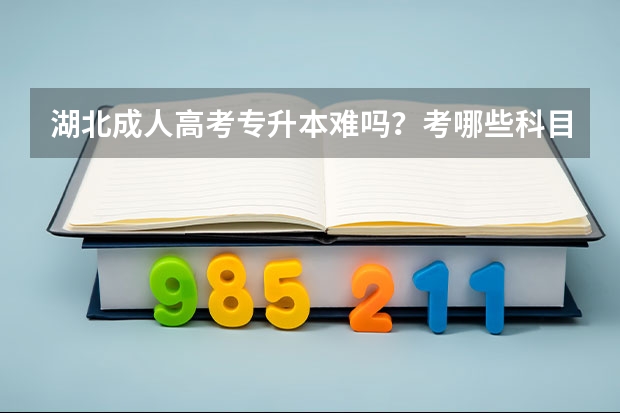 湖北成人高考专升本难吗？考哪些科目？