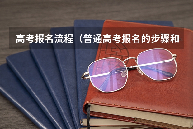 高考报名流程（普通高考报名的步骤和流程）