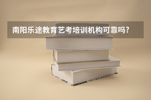 南阳乐途教育艺考培训机构可靠吗?