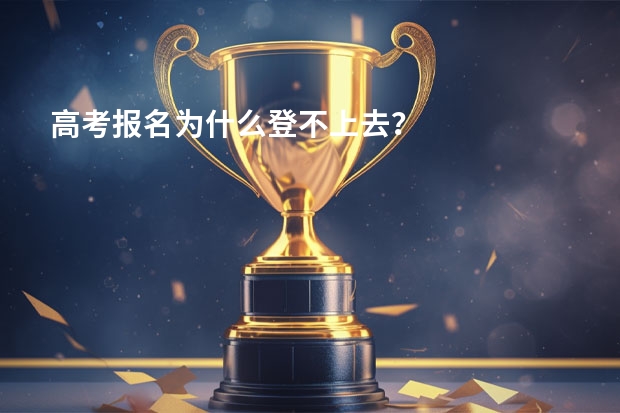 高考报名为什么登不上去？