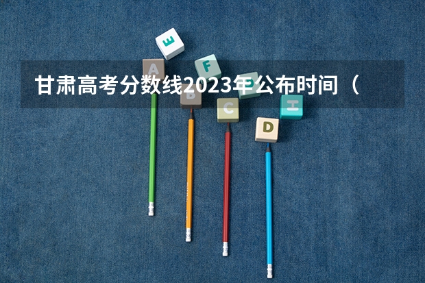 甘肃高考分数线2023年公布时间（甘肃高考志愿填报规则）