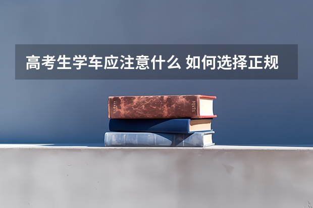 高考生学车应注意什么 如何选择正规驾校