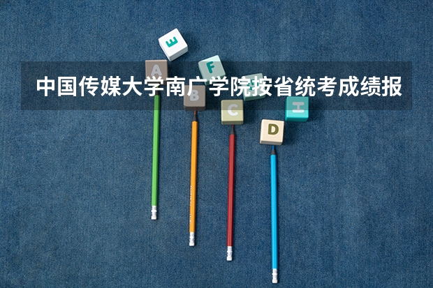 中国传媒大学南广学院按省统考成绩报的话文化得多少分？