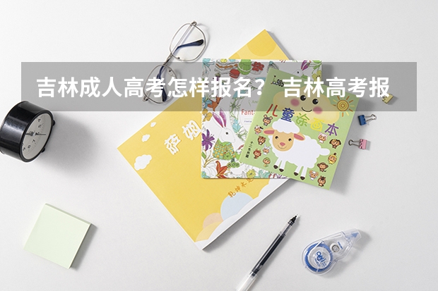 吉林成人高考怎样报名？ 吉林高考报名时间