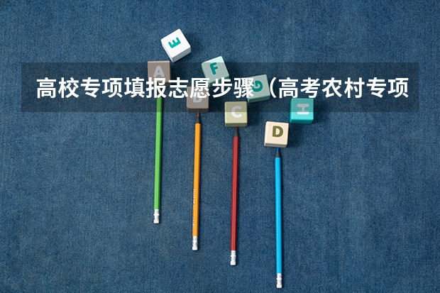 高校专项填报志愿步骤（高考农村专项计划报名条件）