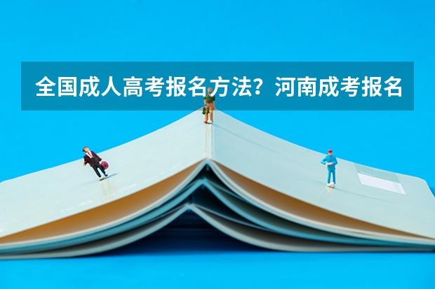 全国成人高考报名方法?河南成考报名入口官网?(22年高考分数)