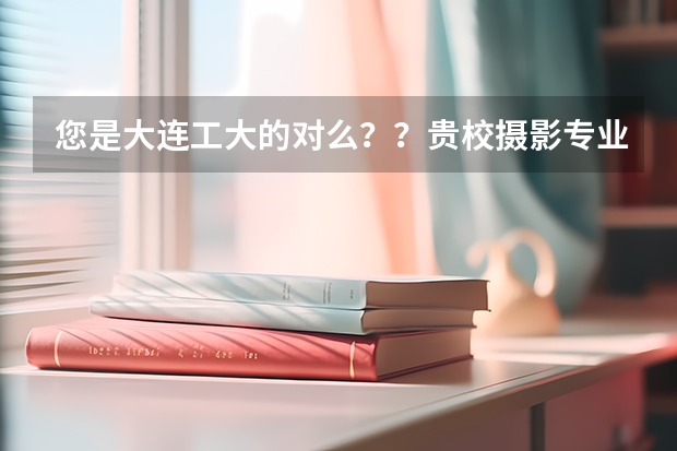 您是大连工大的对么？？贵校摄影专业需不需要美术统考成绩呢？