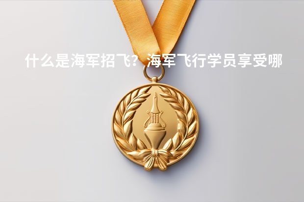 什么是海军招飞?海军飞行学员享受哪些待遇?