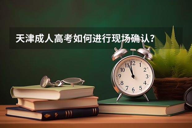 天津成人高考如何进行现场确认？