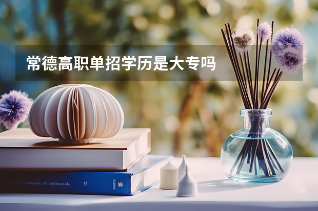 常德高职单招学历是大专吗