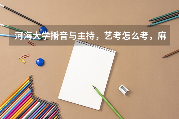 河海大学播音与主持，艺考怎么考，麻烦考过这个学校的哥哥姐姐回答一下，我今年就要艺考了，谢谢啦