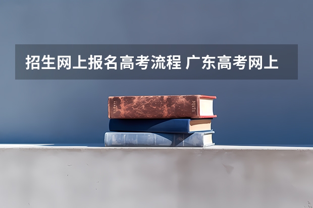招生网上报名高考流程 广东高考网上报名流程？