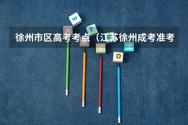 徐州市区高考考点（江苏徐州成考准考证打印官网？）