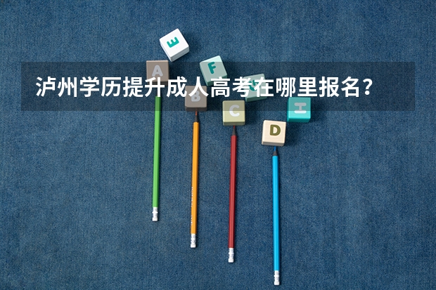 泸州学历提升成人高考在哪里报名？