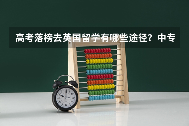 高考落榜去英国留学有哪些途径？中专生怎么提升学历，可以出国留学吗？