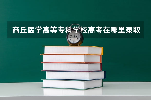 商丘医学高等专科学校高考在哪里录取了